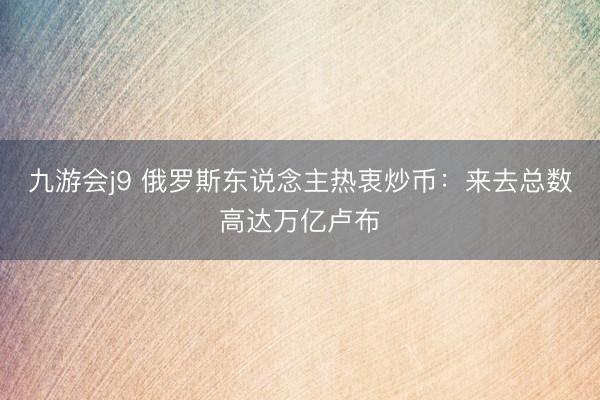 九游会j9 俄罗斯东说念主热衷炒币：来去总数高达万亿卢布