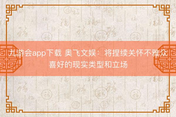 九游会app下载 奥飞文娱：将捏续关怀不雅众喜好的现实类型和立场