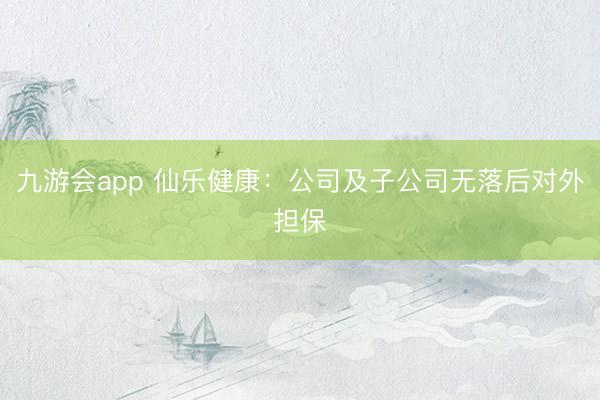 九游会app 仙乐健康：公司及子公司无落后对外担保