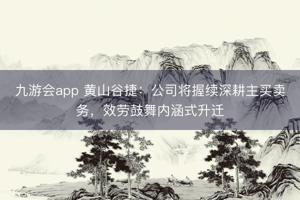 九游会app 黄山谷捷：公司将握续深耕主买卖务，效劳鼓舞内涵式升迁