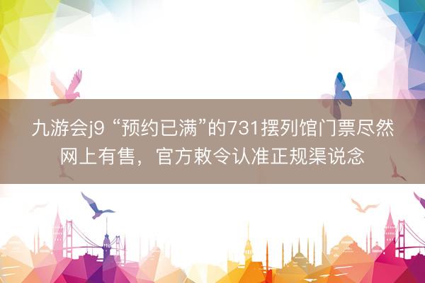 九游会j9 “预约已满”的731摆列馆门票尽然网上有售，官方敕令认准正规渠说念