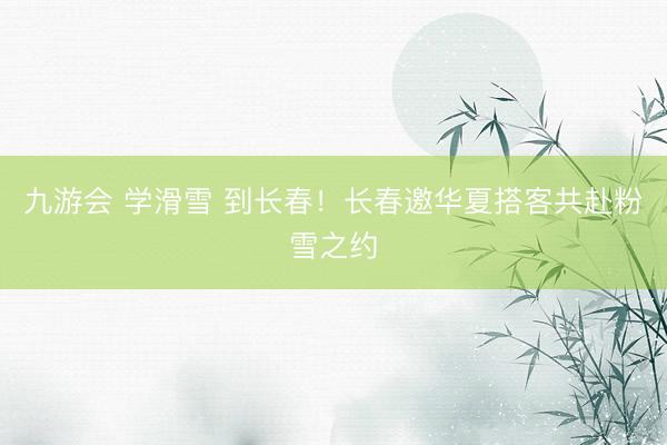 九游会 学滑雪 到长春！长春邀华夏搭客共赴粉雪之约