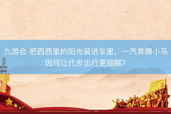 九游会 把西西里的阳光装进车里，一汽奔腾小马因何让代步出行更细腻？