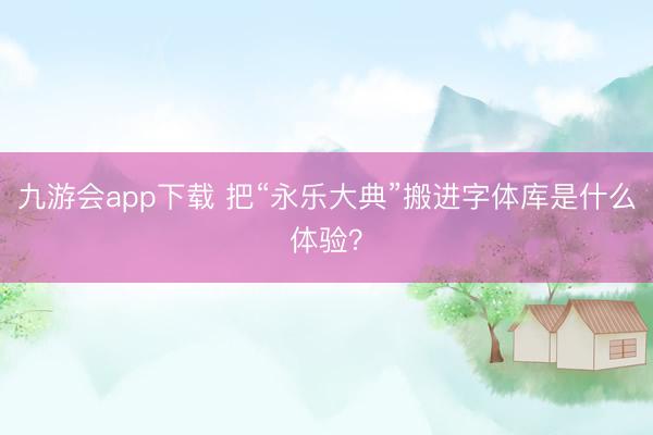 九游会app下载 把“永乐大典”搬进字体库是什么体验？