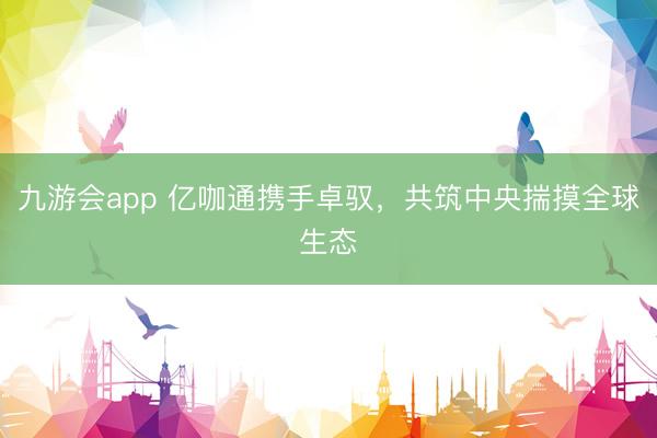 九游会app 亿咖通携手卓驭，共筑中央揣摸全球生态
