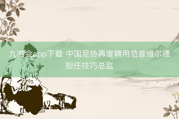 九游会app下载 中国足协再度聘用范普维尔德担任技巧总监