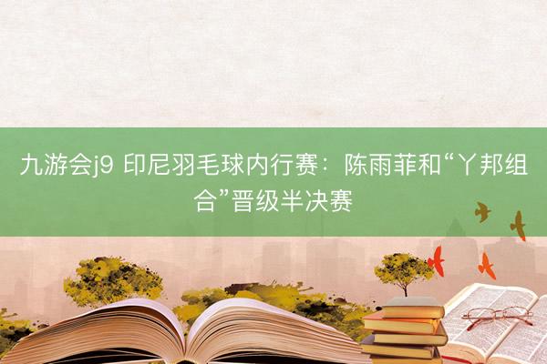 九游会j9 印尼羽毛球内行赛：陈雨菲和“丫邦组合”晋级半决赛