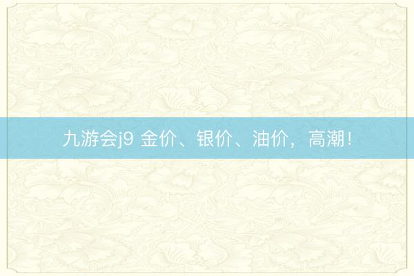 九游会j9 金价、银价、油价，高潮！