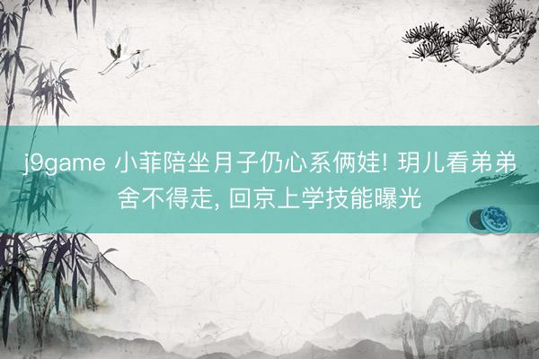 j9game 小菲陪坐月子仍心系俩娃! 玥儿看弟弟舍不得走, 回京上学技能曝光