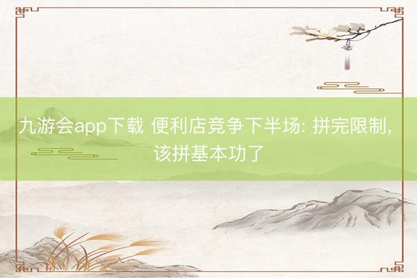 九游会app下载 便利店竞争下半场: 拼完限制， 该拼基本功了