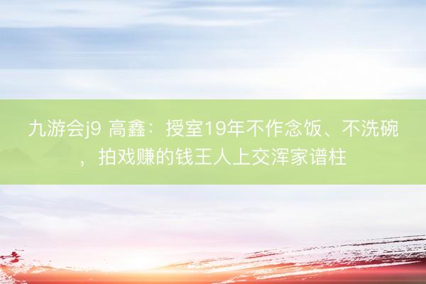 九游会j9 高鑫：授室19年不作念饭、不洗碗，拍戏赚的钱王人上交浑家谱柱