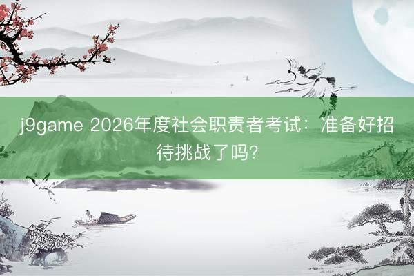 j9game 2026年度社会职责者考试：准备好招待挑战了吗？