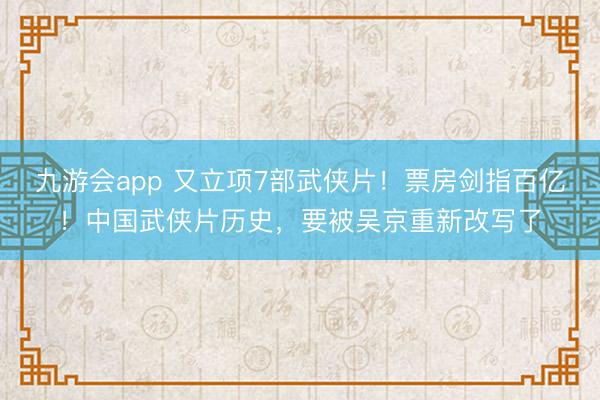 九游会app 又立项7部武侠片！票房剑指百亿！中国武侠片历史，要被吴京重新改写了