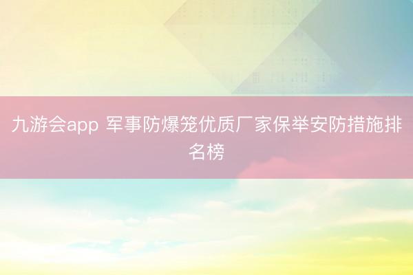 九游会app 军事防爆笼优质厂家保举安防措施排名榜