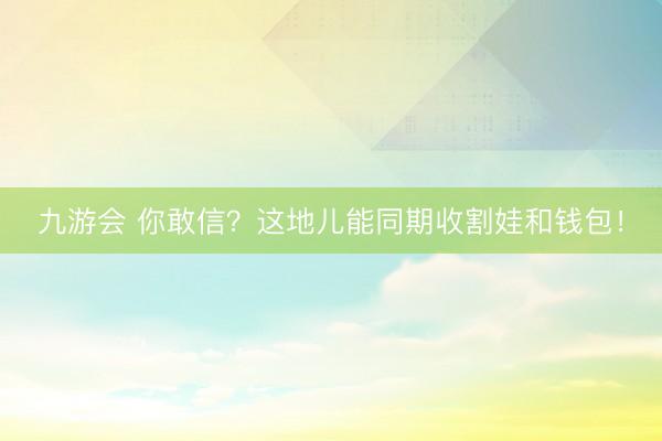 九游会 你敢信？这地儿能同期收割娃和钱包！