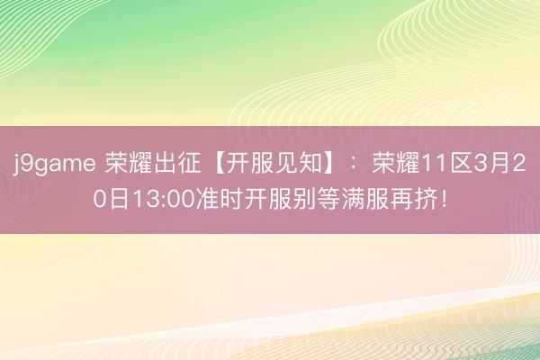 j9game 荣耀出征【开服见知】：荣耀11区3月20日13:00准时开服别等满服再挤！