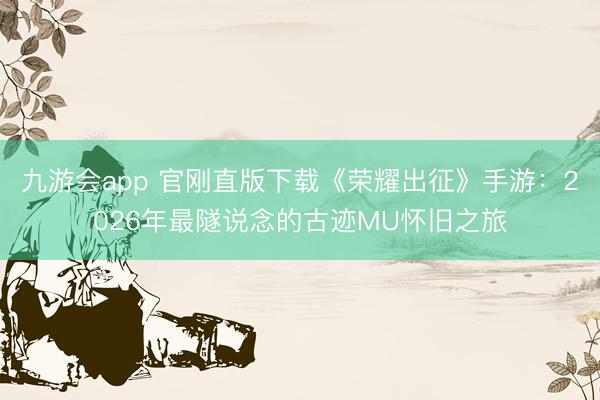 九游会app 官刚直版下载《荣耀出征》手游：2026年最隧说念的古迹MU怀旧之旅