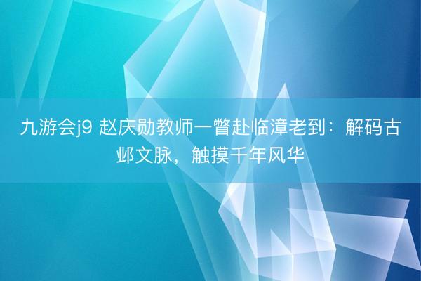 九游会j9 赵庆勋教师一瞥赴临漳老到：解码古邺文脉，触摸千年风华
