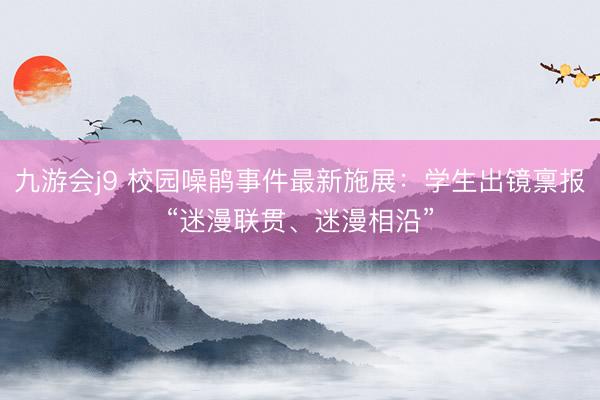 九游会j9 校园噪鹃事件最新施展：学生出镜禀报“迷漫联贯、迷漫相沿”