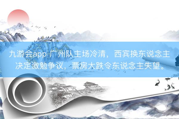 九游会app 广州队主场冷清，西宾换东说念主决定激勉争议，票房大跌令东说念主失望。
