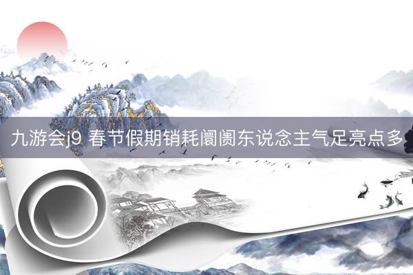 九游会j9 春节假期销耗阛阓东说念主气足亮点多