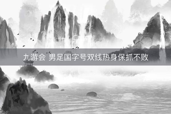 九游会 男足国字号双线热身保抓不败