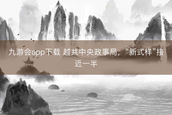 九游会app下载 越共中央政事局，“新式样”接近一半