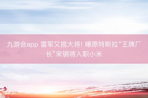 九游会app 雷军又揽大将! 曝原特斯拉“王牌厂长”宋钢将入职小米