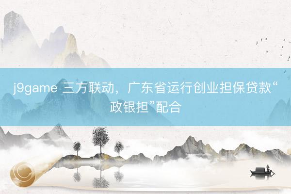 j9game 三方联动，广东省运行创业担保贷款“政银担”配合