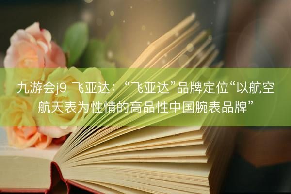 九游会j9 飞亚达：“飞亚达”品牌定位“以航空航天表为性情的高品性中国腕表品牌”