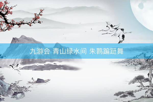 九游会 青山绿水间 朱鹮蹁跹舞
