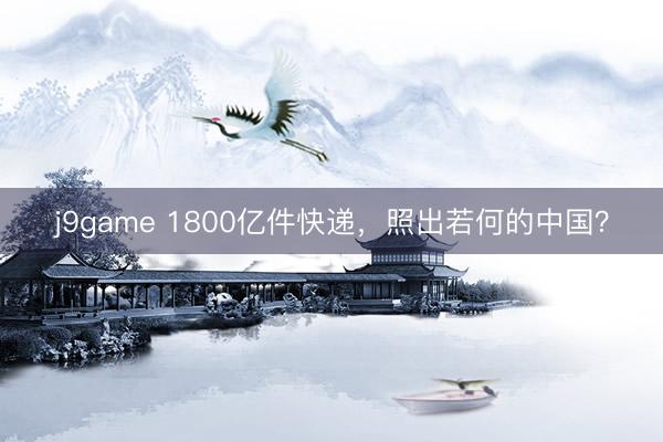 j9game 1800亿件快递，照出若何的中国？