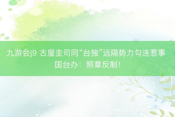九游会j9 古屋圭司同“台独”远隔势力勾连惹事 国台办：照章反制！