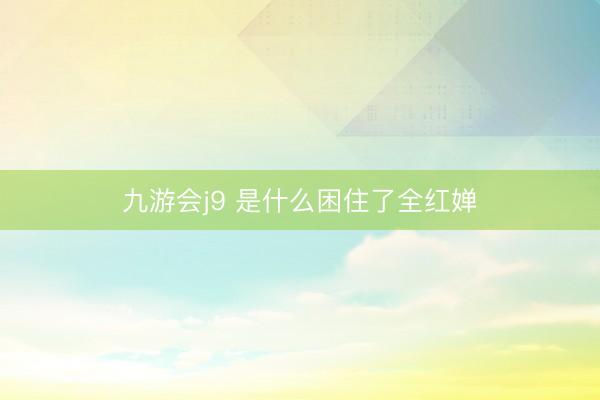 九游会j9 是什么困住了全红婵