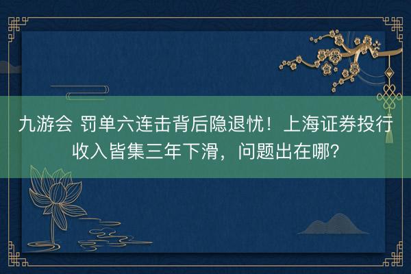 九游会 罚单六连击背后隐退忧！上海证券投行收入皆集三年下滑，问题出在哪？