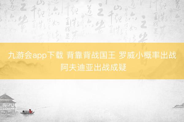 九游会app下载 背靠背战国王 罗威小概率出战 阿夫迪亚出战成疑