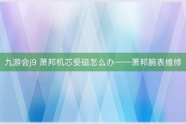 九游会j9 萧邦机芯受磁怎么办——萧邦腕表维修