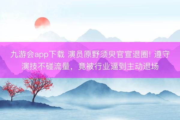 九游会app下载 演员原野须臾官宣退圈! 遵守演技不碰流量，竟被行业逼到主动退场