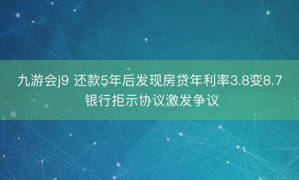 九游会j9 还款5年后发现房贷年利率3.8变8.7 银行拒示协议激发争议