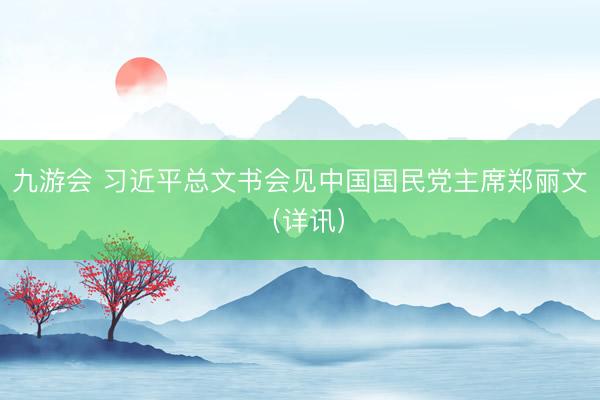 九游会 习近平总文书会见中国国民党主席郑丽文（详讯）