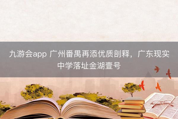 九游会app 广州番禺再添优质剖释，广东现实中学落址金湖壹号