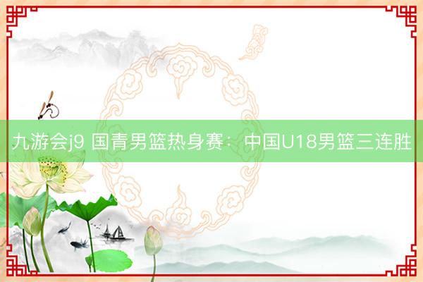 九游会j9 国青男篮热身赛：中国U18男篮三连胜