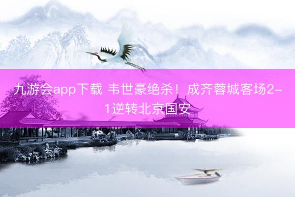 九游会app下载 韦世豪绝杀！成齐蓉城客场2-1逆转北京国安