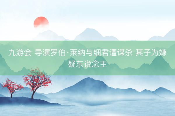 九游会 导演罗伯·莱纳与细君遭谋杀 其子为嫌疑东说念主