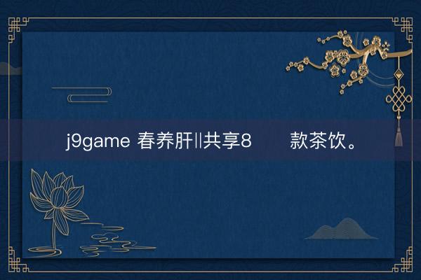 j9game 春养肝‖共享8️⃣款茶饮。