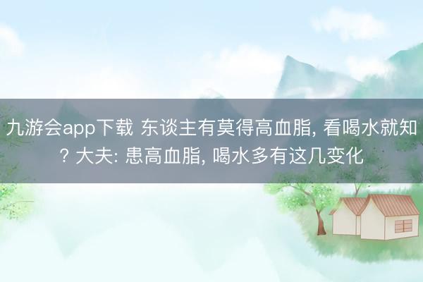 九游会app下载 东谈主有莫得高血脂, 看喝水就知? 大夫: 患高血脂, 喝水多有这几变化