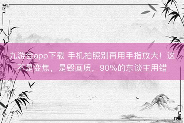 九游会app下载 手机拍照别再用手指放大！这不是变焦，是毁画质，90%的东谈主用错