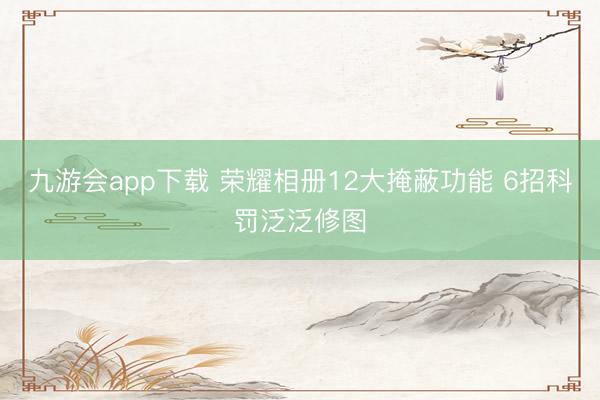 九游会app下载 荣耀相册12大掩蔽功能 6招科罚泛泛修图