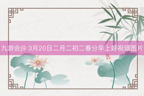 九游会j9 3月20日二月二初二春分早上好祝颂图片