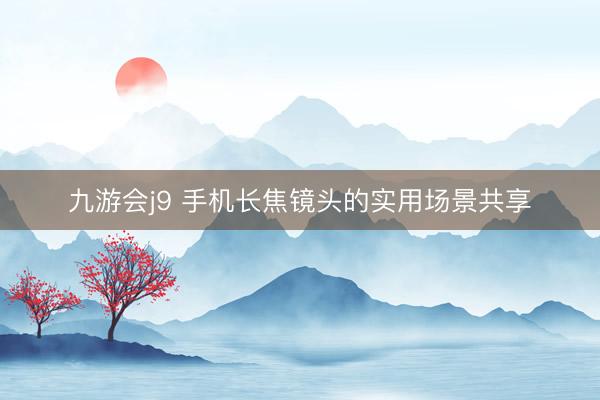 九游会j9 手机长焦镜头的实用场景共享